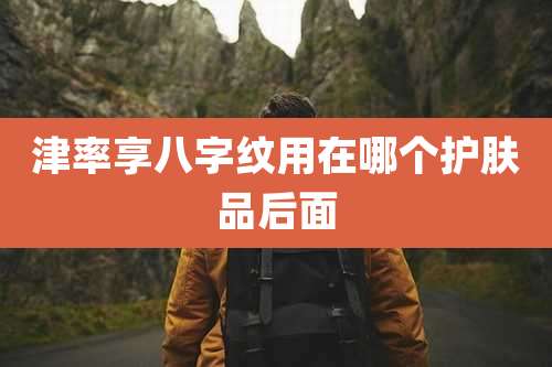 津率享八字纹用在哪个护肤品后面