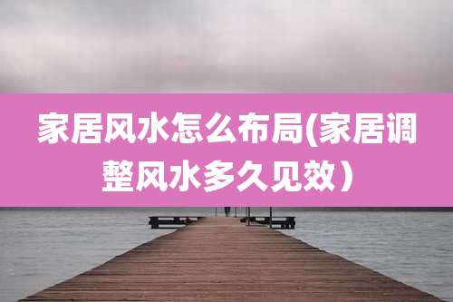 家居风水怎么布局(家居调整风水多久见效）