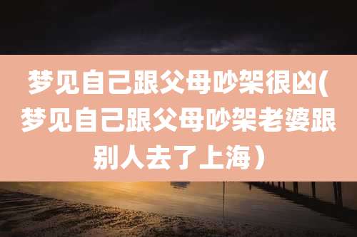 梦见自己跟父母吵架很凶(梦见自己跟父母吵架老婆跟别人去了上海)