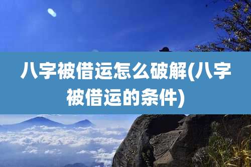 八字被借运怎么破解(八字被借运的条件)