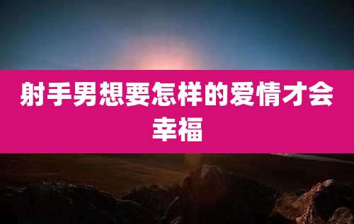 射手男想要怎样的爱情才会幸福