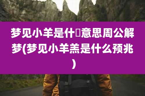 梦见小羊是什麼意思周公解梦(梦见小羊羔是什么预兆)