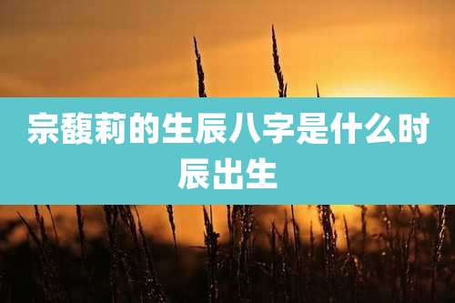 宗馥莉的生辰八字是什么时辰出生