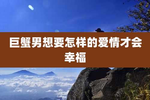 巨蟹男想要怎样的爱情才会幸福