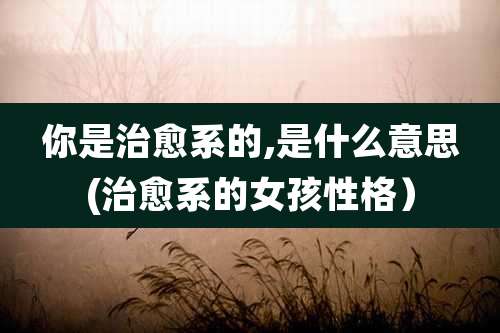 你是治愈系的,是什么意思(治愈系的女孩性格)
