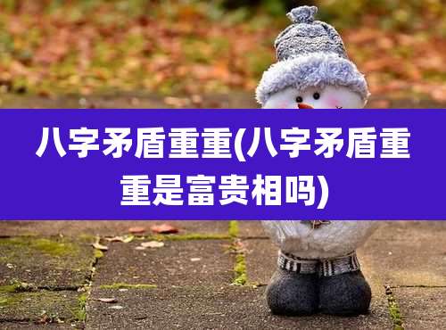 八字矛盾重重(八字矛盾重重是富贵相吗)