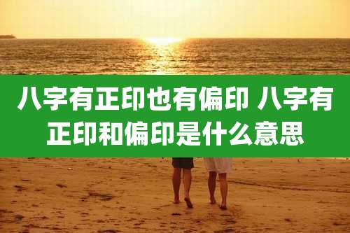 八字有正印也有偏印 八字有正印和偏印是什么意思
