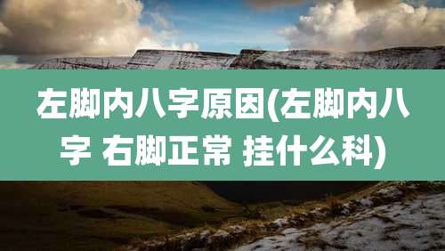 左脚内八字原因(左脚内八字 右脚正常 挂什么科)