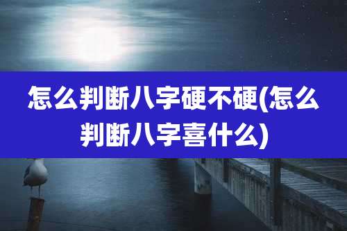 怎么判断八字硬不硬(怎么判断八字喜什么)