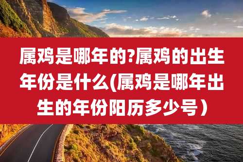 属鸡是哪年的?属鸡的出生年份是什么(属鸡是哪年出生的年份阳历多少号）