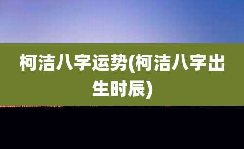 柯洁八字运势(柯洁八字出生时辰)
