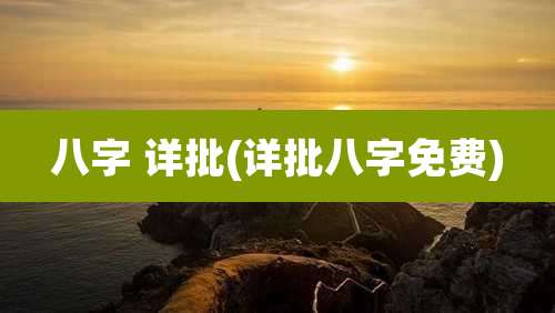 八字 详批(详批八字免费)
