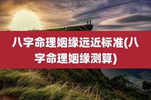 八字命理姻缘远近标准(八字命理姻缘测算)