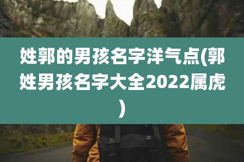 姓郭的男孩名字洋气点(郭姓男孩名字大全2022属虎)