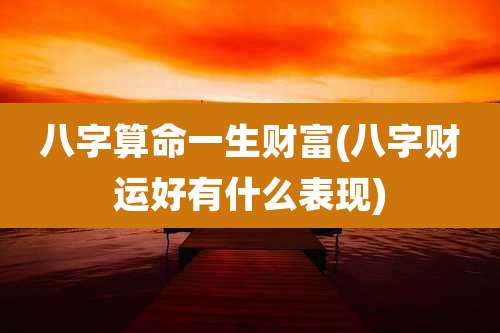 八字算命一生财富(八字财运好有什么表现)