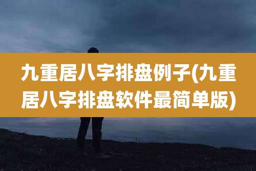 九重居八字排盘例子(九重居八字排盘软件最简单版)
