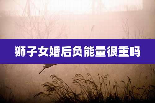 狮子女婚后负能量很重吗