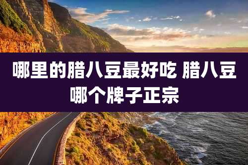 哪里的腊八豆最好吃 腊八豆哪个牌子正宗
