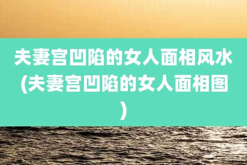 夫妻宫凹陷的女人面相风水(夫妻宫凹陷的女人面相图)