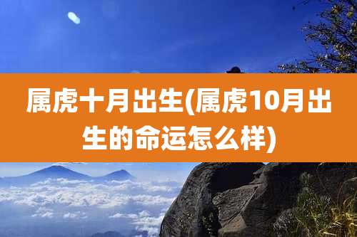 属虎十月出生(属虎10月出生的命运怎么样)