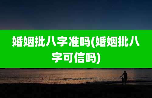 婚姻批八字准吗(婚姻批八字可信吗)