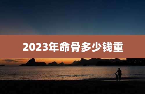2023年命骨多少钱重