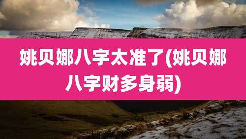 姚贝娜八字太准了(姚贝娜八字财多身弱)