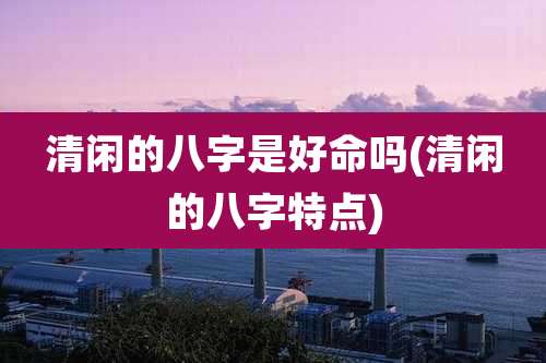 清闲的八字是好命吗(清闲的八字特点)