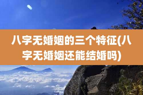 八字无婚姻的三个特征(八字无婚姻还能结婚吗)