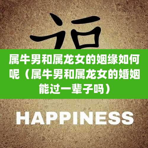 属牛男和属龙女的姻缘如何呢(属牛男和属龙女的婚姻能过一辈子吗)
