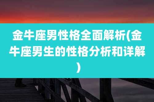 金牛座男性格全面解析(金牛座男生的性格分析和详解）