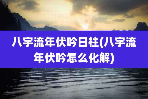 八字流年伏吟日柱(八字流年伏吟怎么化解)