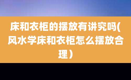 床和衣柜的摆放有讲究吗(风水学床和衣柜怎么摆放合理)