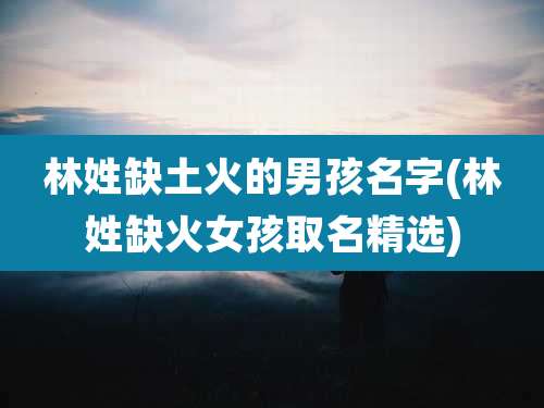 林姓缺土火的男孩名字(林姓缺火女孩取名精选)