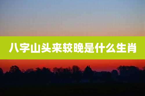 八字山头来较晚是什么生肖