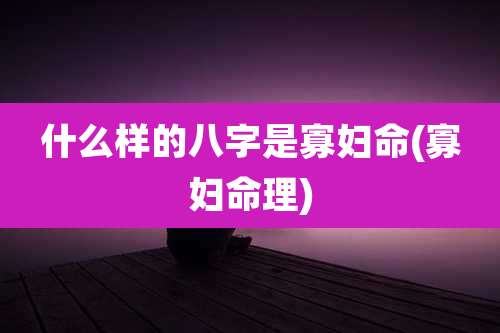 什么样的八字是寡妇命(寡妇命理)