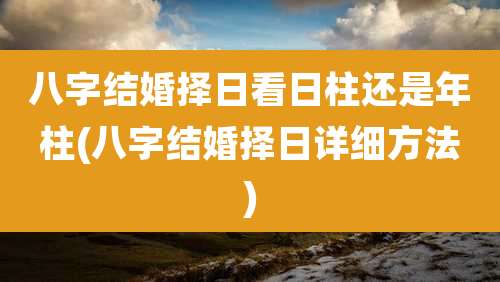 八字结婚择日看日柱还是年柱(八字结婚择日详细方法)