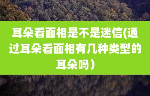 耳朵看面相是不是迷信(通过耳朵看面相有几种类型的耳朵吗)