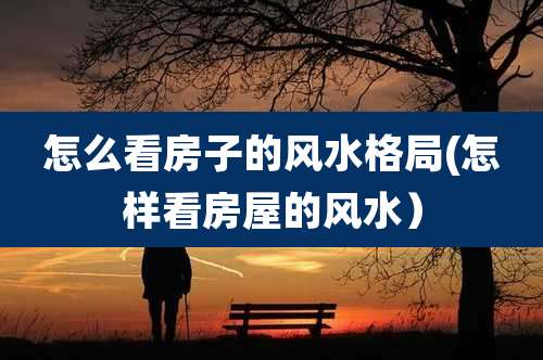 怎么看房子的风水格局(怎样看房屋的风水)