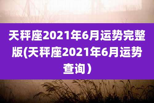 天秤座2021年6月运势完整版(天秤座2021年6月运势查询）