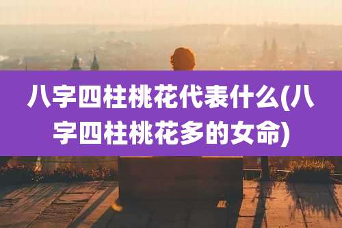 八字四柱桃花代表什么(八字四柱桃花多的女命)