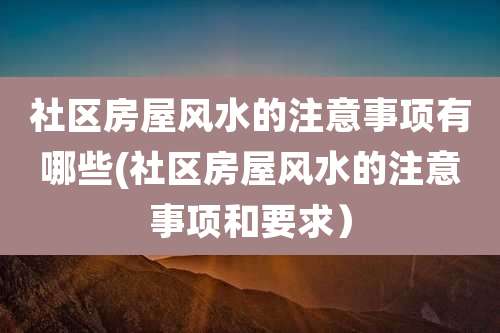社区房屋风水的注意事项有哪些(社区房屋风水的注意事项和要求)