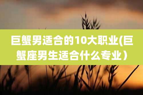 巨蟹男适合的10大职业(巨蟹座男生适合什么专业）