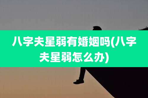 八字夫星弱有婚姻吗(八字夫星弱怎么办)