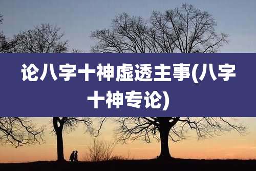 论八字十神虚透主事(八字十神专论)
