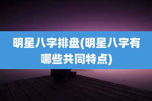 明星八字排盘(明星八字有哪些共同特点)