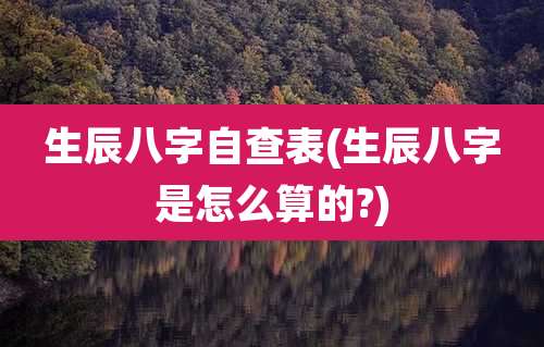 生辰八字自查表(生辰八字是怎么算的?)