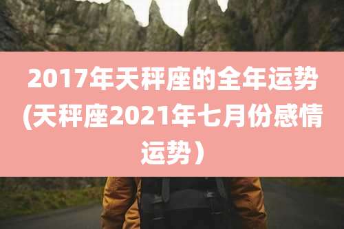 2017年天秤座的全年运势(天秤座2021年七月份感情运势）
