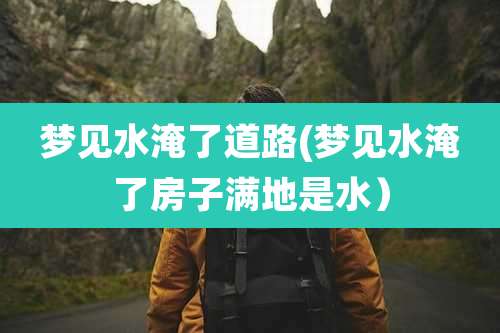 梦见水淹了道路(梦见水淹了房子满地是水）