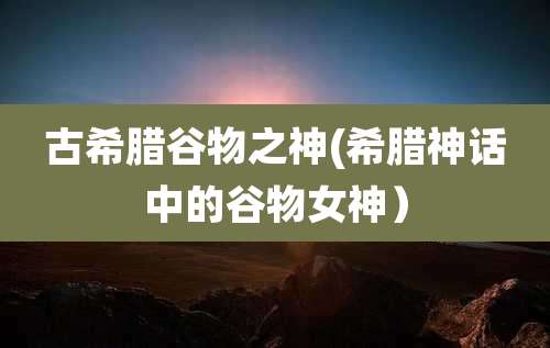 古希腊谷物之神(希腊神话中的谷物女神)